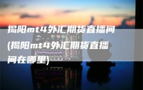 揭阳mt4外汇期货直播间(揭阳mt4外汇期货直播间在哪里)