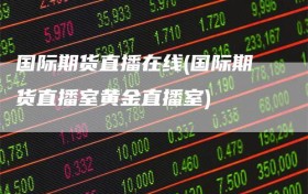 国际期货直播在线(国际期货直播室黄金直播室)