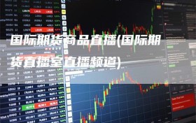 国际期货商品直播(国际期货直播室直播频道)