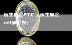 恒生国企ETF（恒生国企etf哪个好）