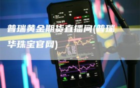 普瑞黄金期货直播间(普瑞华珠宝官网)