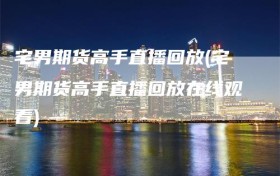 宅男期货高手直播回放(宅男期货高手直播回放在线观看)