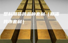 塑料期货跨品种套利（期货跨市套利）