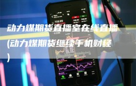 动力煤期货直播室在线直播(动力煤期货继续手机财经)