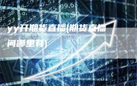yy开期货直播(期货直播间哪里有)