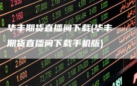 华丰期货直播间下载(华丰期货直播间下载手机版)