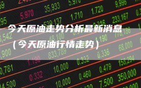 今天原油走势分析最新消息（今天原油行情走势）