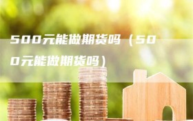 500元能做期货吗（500元能做期货吗）