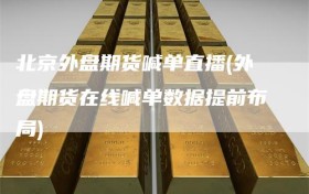 北京外盘期货喊单直播(外盘期货在线喊单数据提前布局)