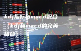 kdj指标与macd配合（kdj和macd的完美结合）