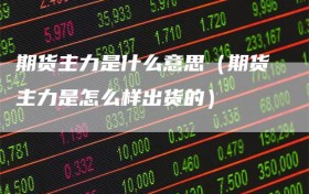 期货主力是什么意思（期货主力是怎么样出货的）