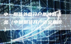 中一期货外盘开户条件和资金（中粮期货开户资金要求）
