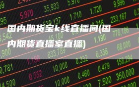 国内期货宝k线直播间(国内期货直播室直播)