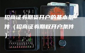 招商证券期货开户的基本条件（招商证券期权开户条件）