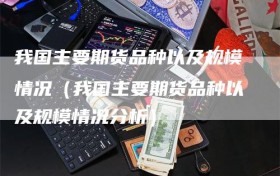 我国主要期货品种以及规模情况（我国主要期货品种以及规模情况分析）