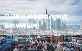 商品期货喊单群真的吗(期货喊单群骗局)