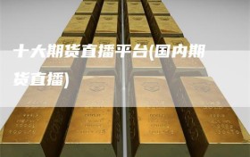 十大期货直播平台(国内期货直播)