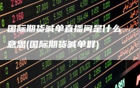 国际期货喊单直播间是什么意思(国际期货喊单群)
