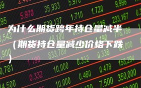 为什么期货跨年持仓量减半（期货持仓量减少价格下跌）