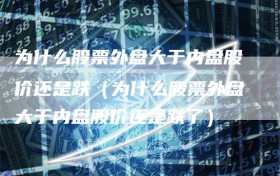 为什么股票外盘大于内盘股价还是跌（为什么股票外盘大于内盘股价还是跌了）