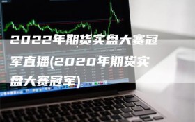 2022年期货实盘大赛冠军直播(2020年期货实盘大赛冠军)