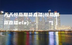 天天恒指期货直播(恒指期货直播ela)