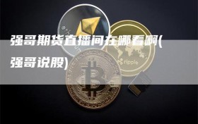 强哥期货直播间在哪看啊(强哥说股)