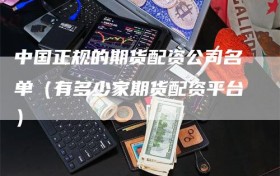 中国正规的期货配资公司名单（有多少家期货配资平台）