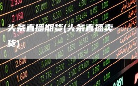 头条直播期货(头条直播卖货)