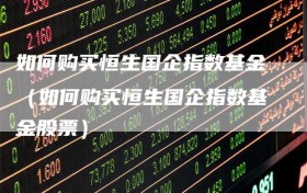 如何购买恒生国企指数基金（如何购买恒生国企指数基金股票）