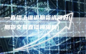 一直播上谁讲期货讲得好(期货交易直播间骗局)