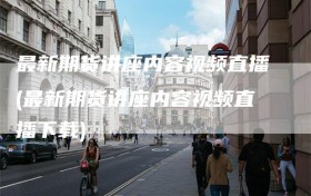 最新期货讲座内容视频直播(最新期货讲座内容视频直播下载)