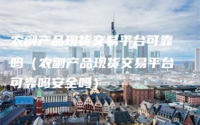 农副产品现货交易平台可靠吗（农副产品现货交易平台可靠吗安全吗）