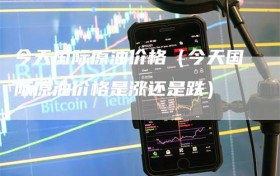 今天国际原油价格（今天国际原油价格是涨还是跌）