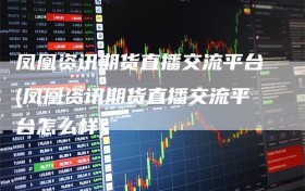 凤凰资讯期货直播交流平台(凤凰资讯期货直播交流平台怎么样)