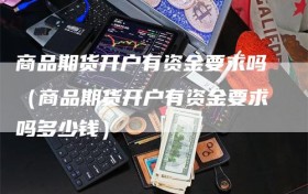 商品期货开户有资金要求吗（商品期货开户有资金要求吗多少钱）