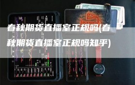 春秋期货直播室正规吗(春秋期货直播室正规吗知乎)