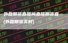 外盘期货直播间直播期货直(外盘期货实时)