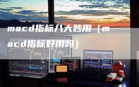 macd指标八大妙用（macd指标好用吗）
