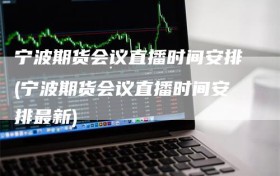 宁波期货会议直播时间安排(宁波期货会议直播时间安排最新)