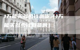 1万能买多少钱期货（1万能买多少钱期货啊）