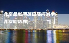 北京金融期货直播间喊单(北京期货群)
