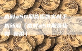 富时a50期货指数实时手机新浪（富时a50期货指数 新浪）