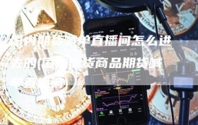 国内期货喊单直播间怎么进去的(国内期货商品期货喊单直播间)