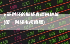 v策财经的期货直播间地址(策一财经电视直播)