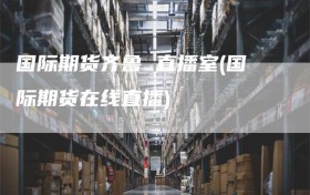 国际期货齐鲁 直播室(国际期货在线直播)