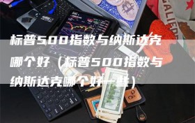 标普500指数与纳斯达克哪个好（标普500指数与纳斯达克哪个好一些）