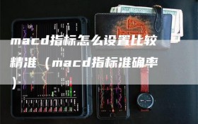 macd指标怎么设置比较精准（macd指标准确率）