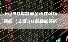上证50指数基金现在可以买吗（上证50基金能买吗）