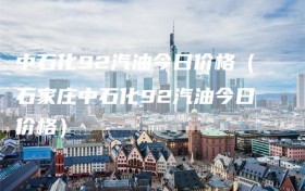 中石化92汽油今日价格（石家庄中石化92汽油今日价格）